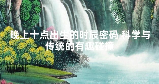 晚上十点出生的时辰密码 科学与传统的有趣碰撞
